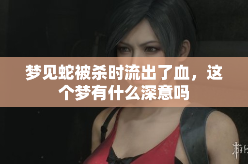 梦见蛇被杀时流出了血，这个梦有什么深意吗