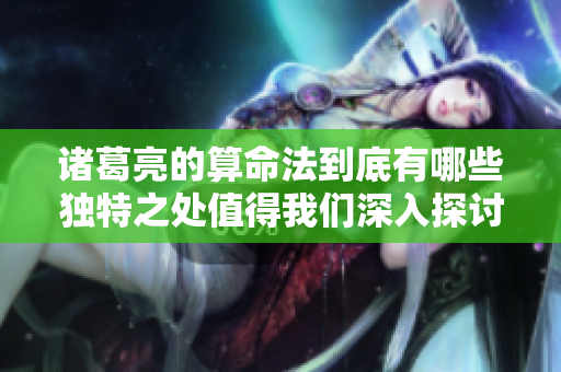 诸葛亮的算命法到底有哪些独特之处值得我们深入探讨呢