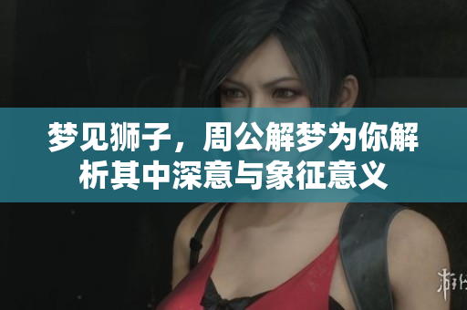 梦见狮子，周公解梦为你解析其中深意与象征意义