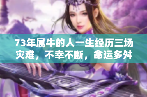 73年属牛的人一生经历三场灾难，不幸不断，命运多舛
