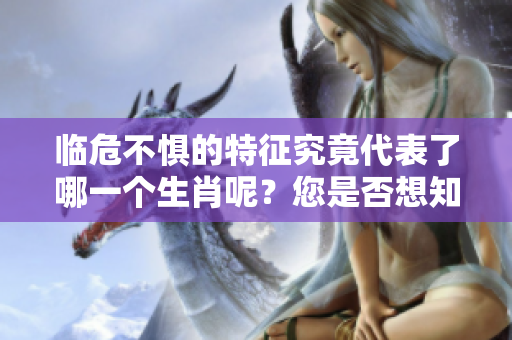 临危不惧的特征究竟代表了哪一个生肖呢？您是否想知道答案呢？