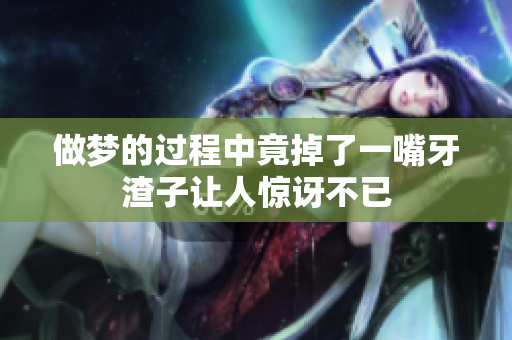 做梦的过程中竟掉了一嘴牙渣子让人惊讶不已