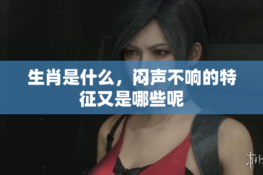 生肖是什么，闷声不响的特征又是哪些呢