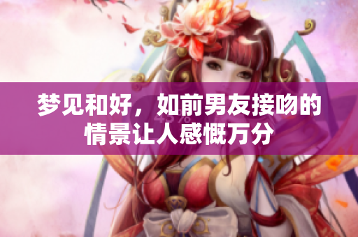梦见和好，如前男友接吻的情景让人感慨万分