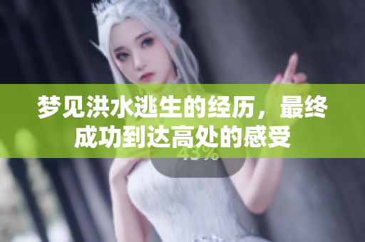 梦见洪水逃生的经历，最终成功到达高处的感受