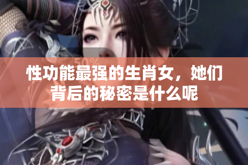 性功能最强的生肖女，她们背后的秘密是什么呢