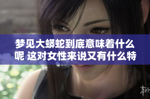 梦见大蟒蛇到底意味着什么呢 这对女性来说又有什么特殊的预兆呢
