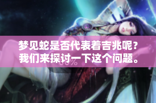 梦见蛇是否代表着吉兆呢？我们来探讨一下这个问题。
