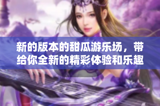 新的版本的甜瓜游乐场，带给你全新的精彩体验和乐趣！