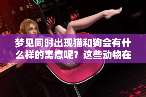 梦见同时出现猫和狗会有什么样的寓意呢？这些动物在梦中代表了什么呢？