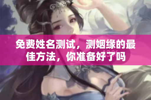 免费姓名测试，测姻缘的最佳方法，你准备好了吗