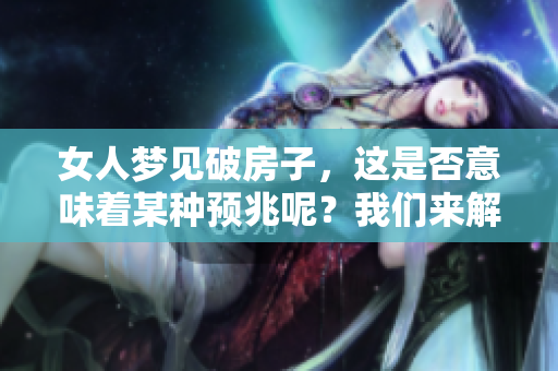 女人梦见破房子，这是否意味着某种预兆呢？我们来解读一下这个梦境的意义。