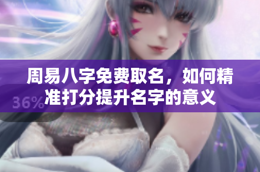 周易八字免费取名，如何精准打分提升名字的意义