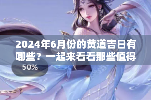 2024年6月份的黄道吉日有哪些？一起来看看那些值得关注的吉日吧