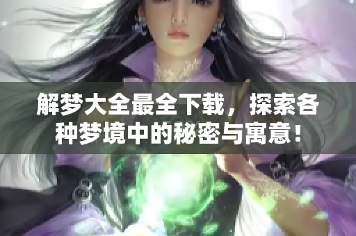 解梦大全最全下载，探索各种梦境中的秘密与寓意！