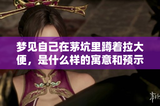 梦见自己在茅坑里蹲着拉大便，是什么样的寓意和预示呢
