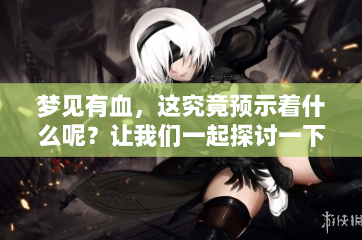 梦见有血，这究竟预示着什么呢？让我们一起探讨一下这个梦境的寓意。