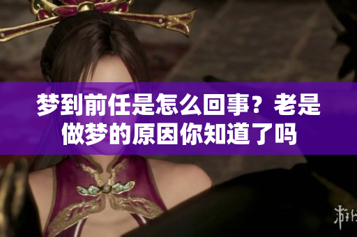 梦到前任是怎么回事？老是做梦的原因你知道了吗