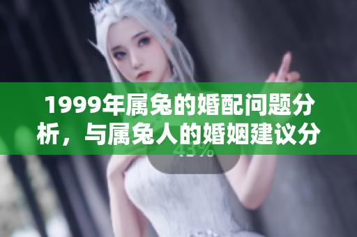 1999年属兔的婚配问题分析，与属兔人的婚姻建议分享