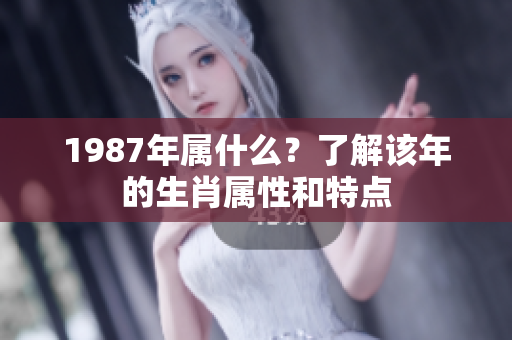 1987年属什么？了解该年的生肖属性和特点