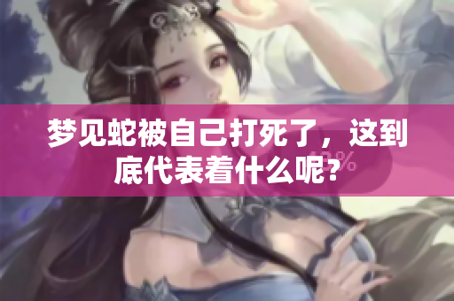 梦见蛇被自己打死了，这到底代表着什么呢？