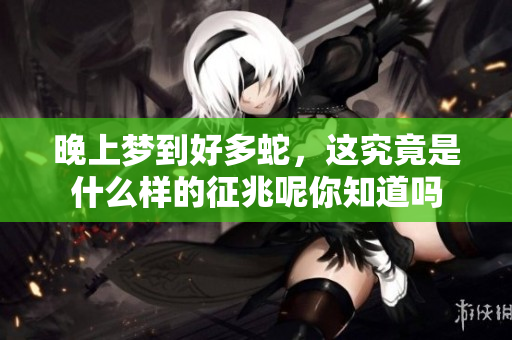 晚上梦到好多蛇，这究竟是什么样的征兆呢你知道吗