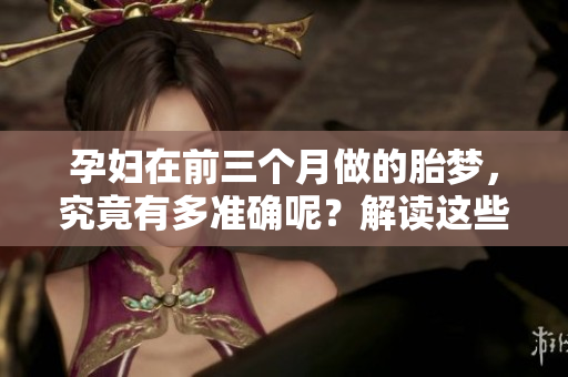 孕妇在前三个月做的胎梦，究竟有多准确呢？解读这些梦境的奥秘。