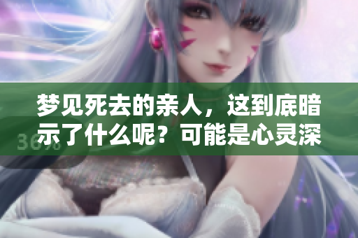 梦见死去的亲人，这到底暗示了什么呢？可能是心灵深处的某种情感召唤。