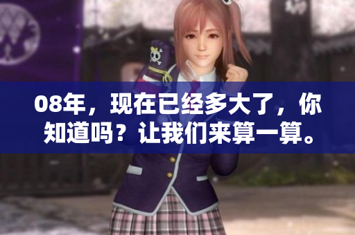 08年，现在已经多大了，你知道吗？让我们来算一算。