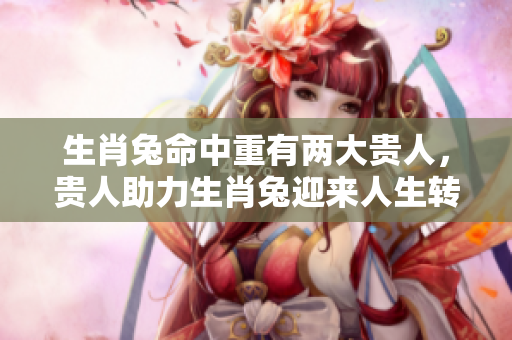 生肖兔命中重有两大贵人，贵人助力生肖兔迎来人生转机