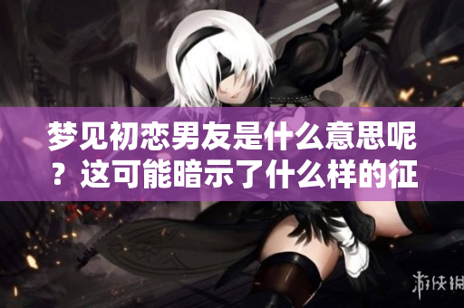 梦见初恋男友是什么意思呢？这可能暗示了什么样的征兆呢？