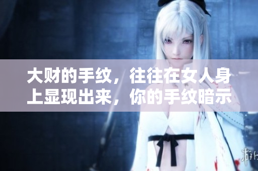 大财的手纹，往往在女人身上显现出来，你的手纹暗示了什么呢