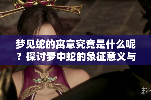 梦见蛇的寓意究竟是什么呢？探讨梦中蛇的象征意义与解读