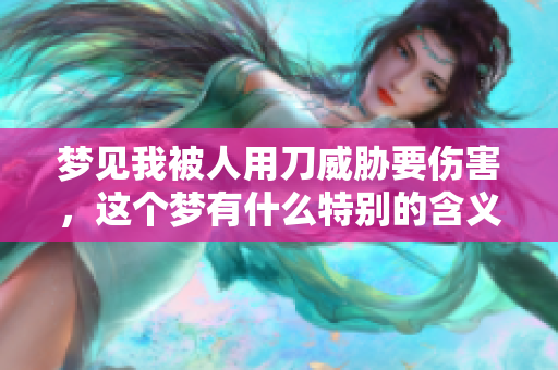 梦见我被人用刀威胁要伤害，这个梦有什么特别的含义吗