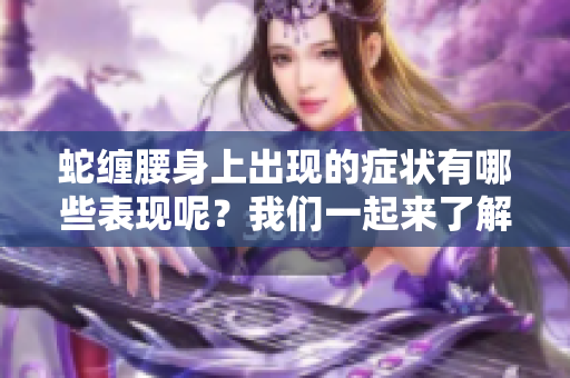蛇缠腰身上出现的症状有哪些表现呢？我们一起来了解一下。