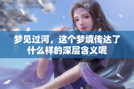 梦见过河，这个梦境传达了什么样的深层含义呢