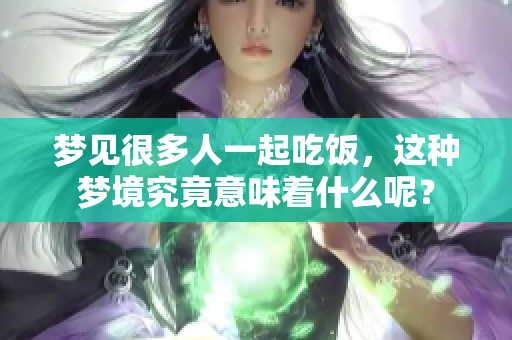 梦见很多人一起吃饭，这种梦境究竟意味着什么呢？