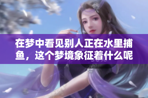 在梦中看见别人正在水里**，这个梦境象征着什么呢