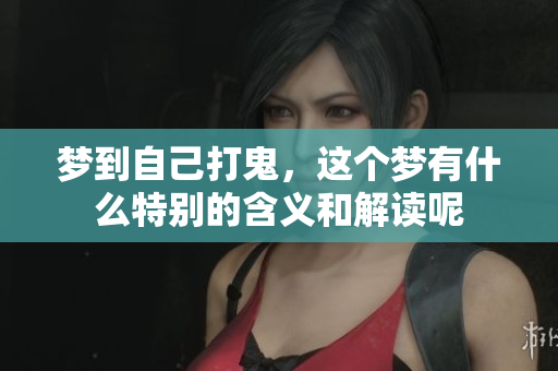 梦到自己打鬼，这个梦有什么特别的含义和解读呢
