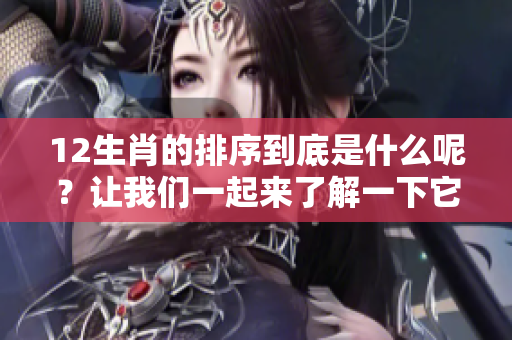 12生肖的排序到底是什么呢？让我们一起来了解一下它们的排列顺序。