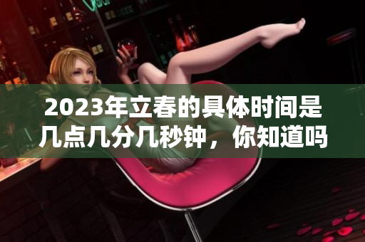 2023年立春的具体时间是几点几分几秒钟，你知道吗