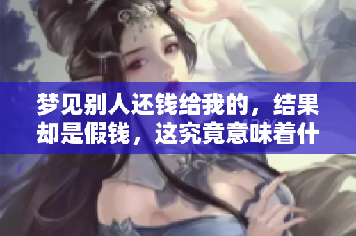 梦见别人还钱给我的，结果却是假钱，这究竟意味着什么呢