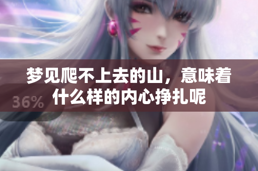 梦见爬不上去的山，意味着什么样的内心挣扎呢