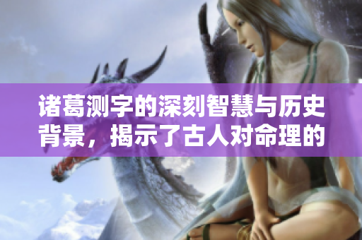 诸葛测字的深刻智慧与历史背景，揭示了古人对命理的独特理解与研究。