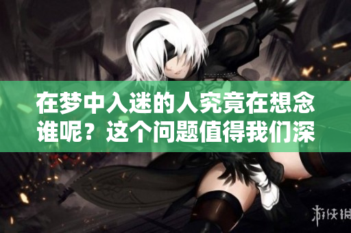 在梦中入迷的人究竟在想念谁呢？这个问题值得我们深思。