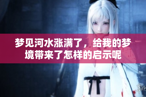 梦见河水涨满了，给我的梦境带来了怎样的启示呢
