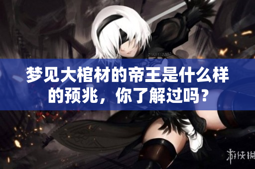 梦见大棺材的帝王是什么样的预兆，你了解过吗？