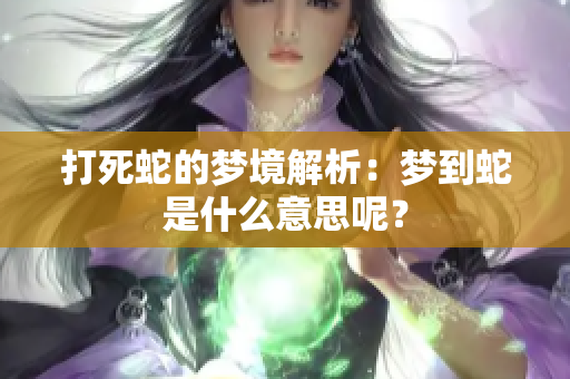 打死蛇的梦境解析：梦到蛇是什么意思呢？