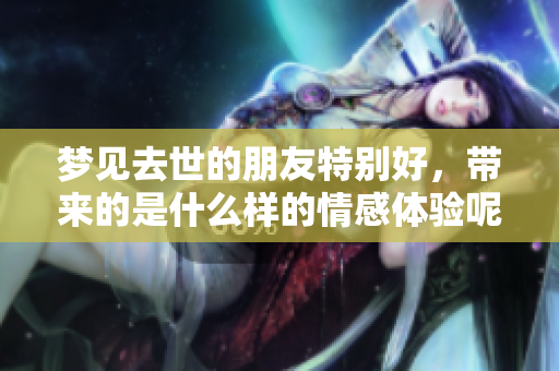 梦见去世的朋友特别好，带来的是什么样的情感体验呢