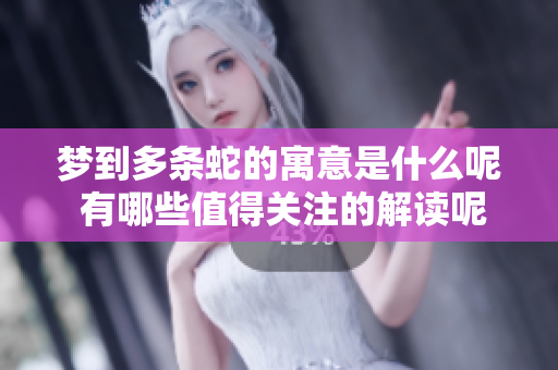 梦到多条蛇的寓意是什么呢 有哪些值得关注的解读呢